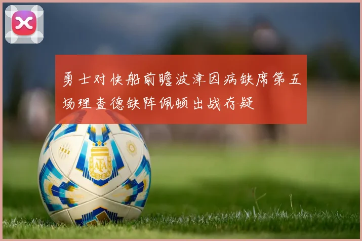 勇士对快船前瞻波津因病缺席第五场理查德缺阵佩顿出战存疑