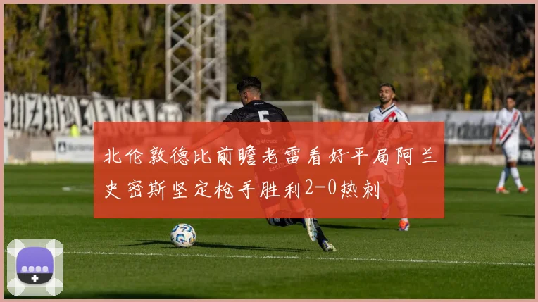 北伦敦德比前瞻老雷看好平局阿兰史密斯坚定枪手胜利2-0热刺
