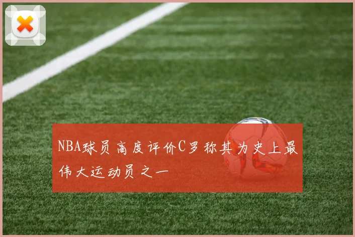 NBA球员高度评价C罗称其为史上最伟大运动员之一