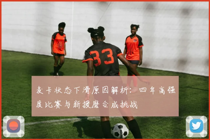 麦卡状态下滑原因解析：四年高强度比赛与新援磨合成挑战