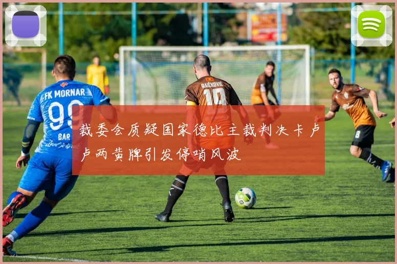 裁委会质疑国家德比主裁判决卡卢卢两黄牌引发停哨风波