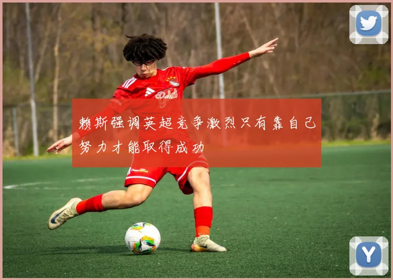 赖斯强调英超竞争激烈只有靠自己努力才能取得成功