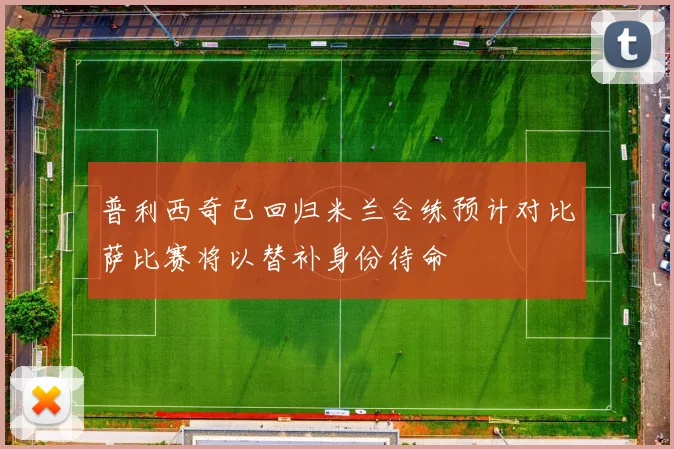 普利西奇已回归米兰合练预计对比萨比赛将以替补身份待命