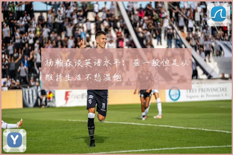 杨瀚森谈英语水平：虽一般但足以维持生活不愁温饱