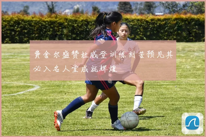 费舍尔盛赞杜威登训练刻苦预见其必入名人堂成就辉煌