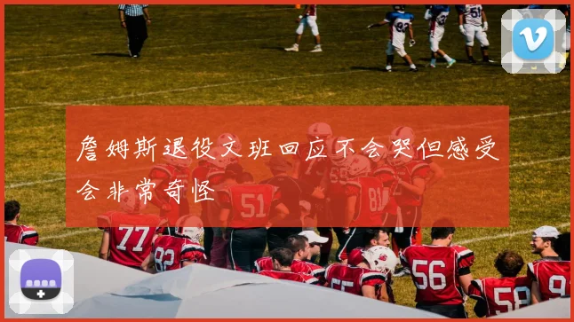 詹姆斯退役文班回应不会哭但感受会非常奇怪