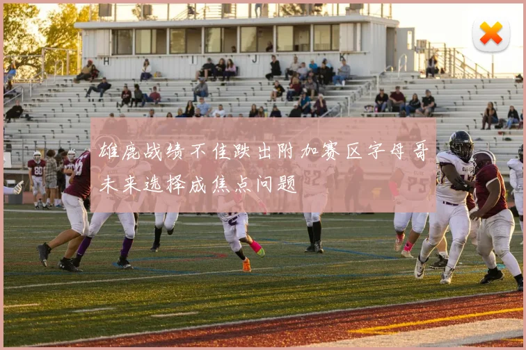 雄鹿战绩不佳跌出附加赛区字母哥未来选择成焦点问题