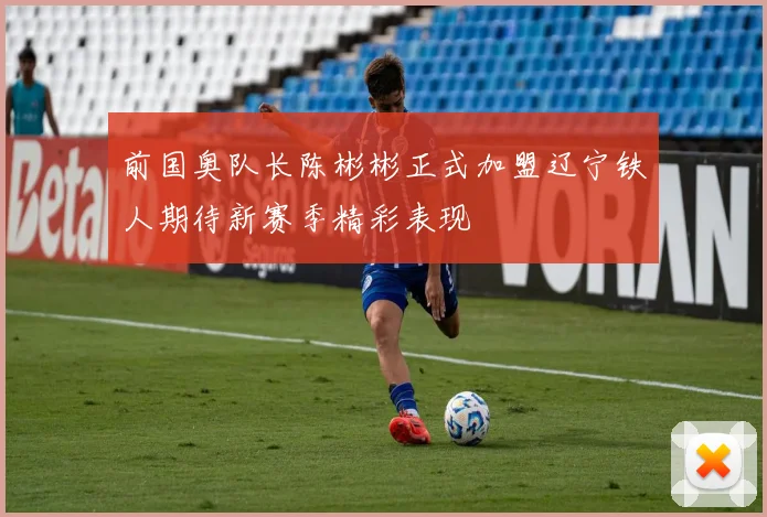 前国奥队长陈彬彬正式加盟辽宁铁人期待新赛季精彩表现