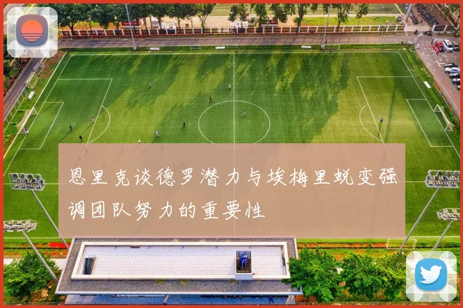 恩里克谈德罗潜力与埃梅里蜕变强调团队努力的重要性
