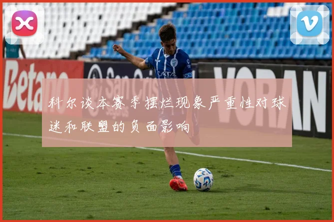 科尔谈本赛季摆烂现象严重性对球迷和联盟的负面影响
