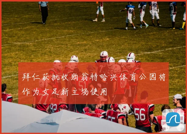 拜仁获批收购翁特哈兴体育公园将作为女足新主场使用