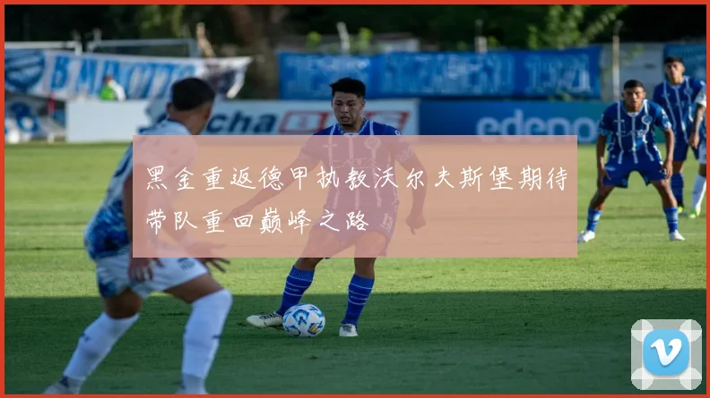 黑金重返德甲执教沃尔夫斯堡期待带队重回巅峰之路