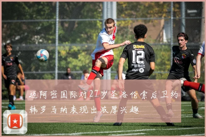 迈阿密国际对27岁圣洛伦索后卫约韩罗马纳表现出浓厚兴趣
