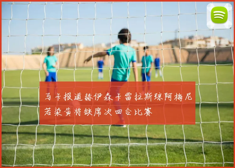 马卡报道赫伊森卡雷拉斯琼阿梅尼若染黄将缺席次回合比赛
