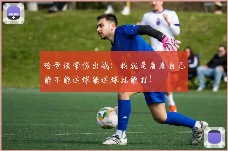哈登谈带伤出战：我就是看看自己能不能运球能运球就能打！