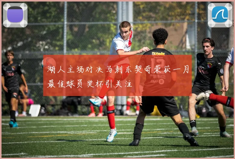 湖人主场对决马刺东契奇荣获一月最佳球员奖杯引关注