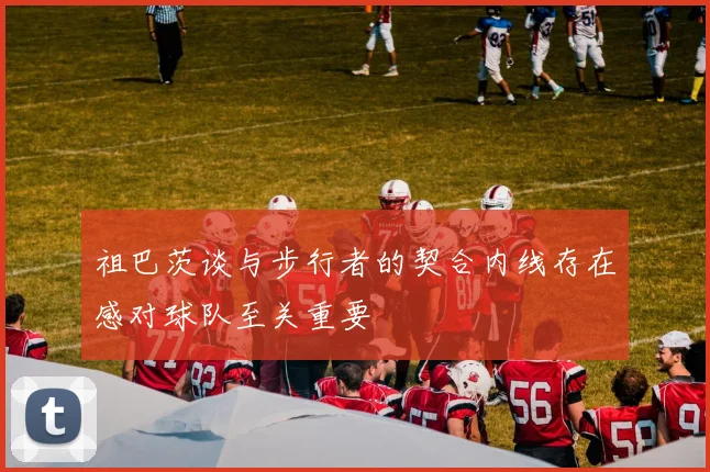 祖巴茨谈与步行者的契合内线存在感对球队至关重要