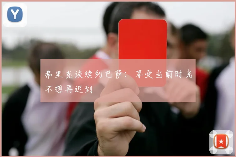 弗里克谈续约巴萨：享受当前时光不想再迟到