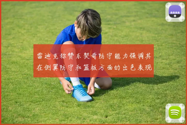 雷迪克称赞东契奇防守能力强调其在侧翼防守和篮板方面的出色表现