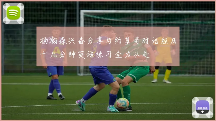 杨瀚森兴奋分享与约基奇对话经历十几分钟英语练习全力以赴