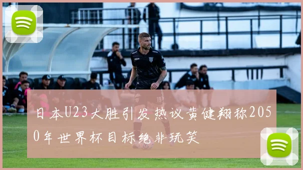 日本U23大胜引发热议黄健翔称2050年世界杯目标绝非玩笑